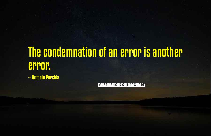 Antonio Porchia Quotes: The condemnation of an error is another error.