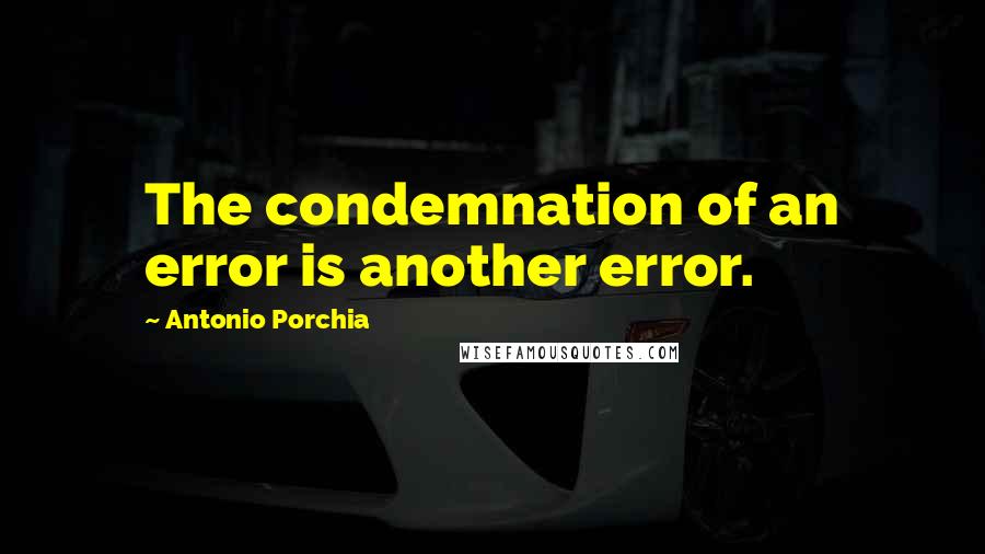 Antonio Porchia Quotes: The condemnation of an error is another error.