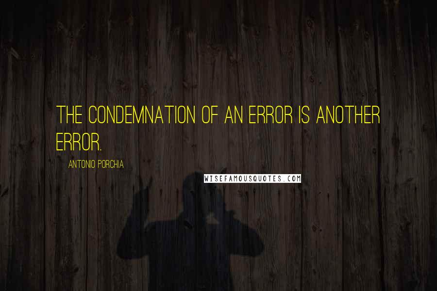 Antonio Porchia Quotes: The condemnation of an error is another error.