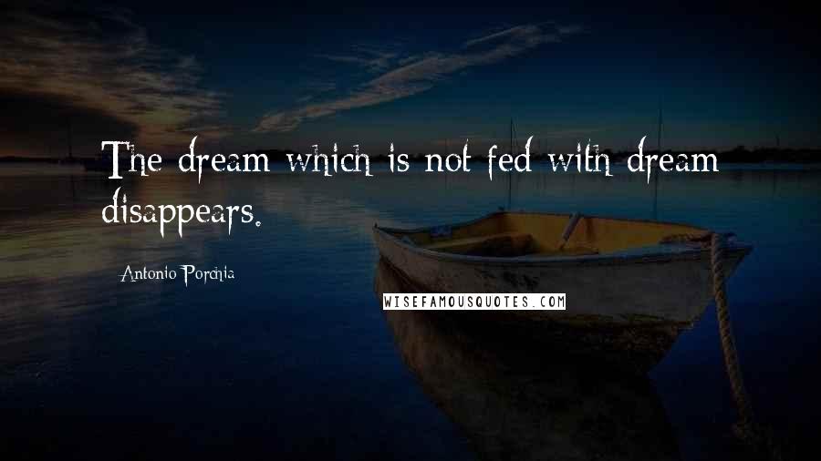Antonio Porchia Quotes: The dream which is not fed with dream disappears.