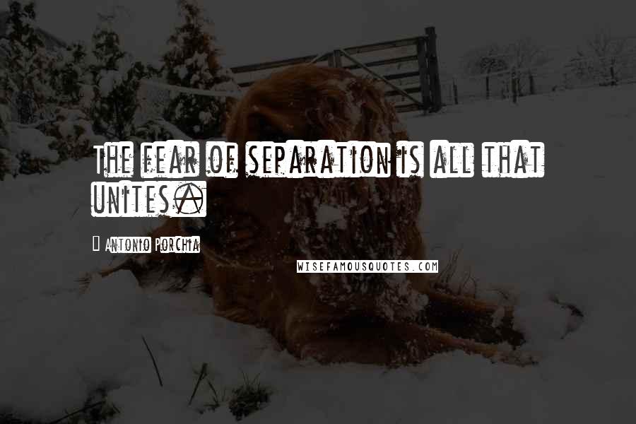 Antonio Porchia Quotes: The fear of separation is all that unites.