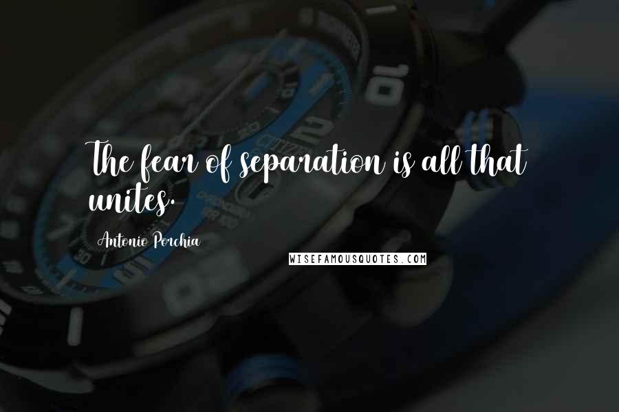 Antonio Porchia Quotes: The fear of separation is all that unites.