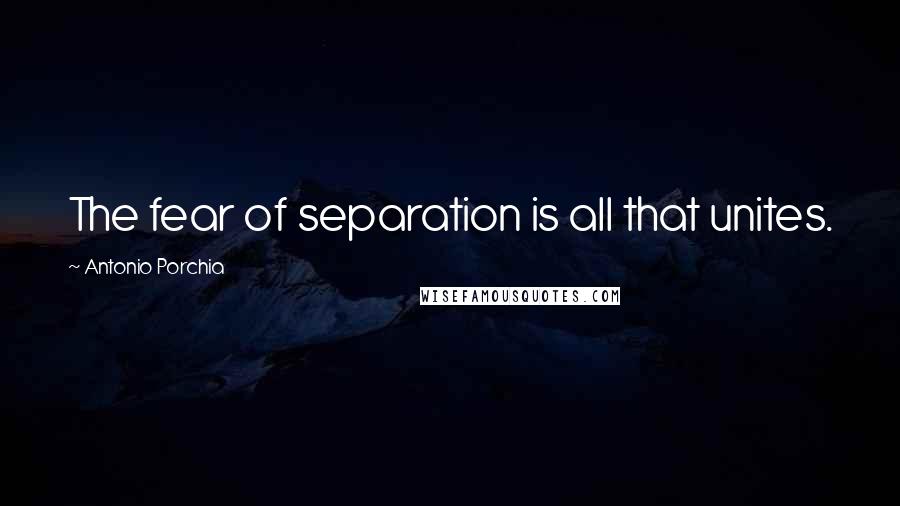 Antonio Porchia Quotes: The fear of separation is all that unites.