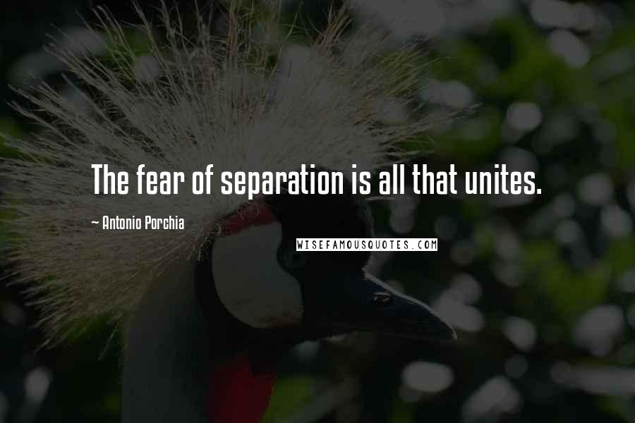 Antonio Porchia Quotes: The fear of separation is all that unites.