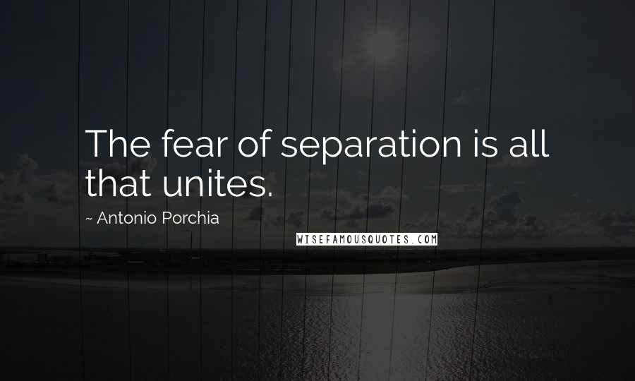 Antonio Porchia Quotes: The fear of separation is all that unites.