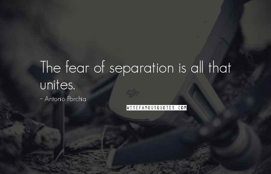 Antonio Porchia Quotes: The fear of separation is all that unites.