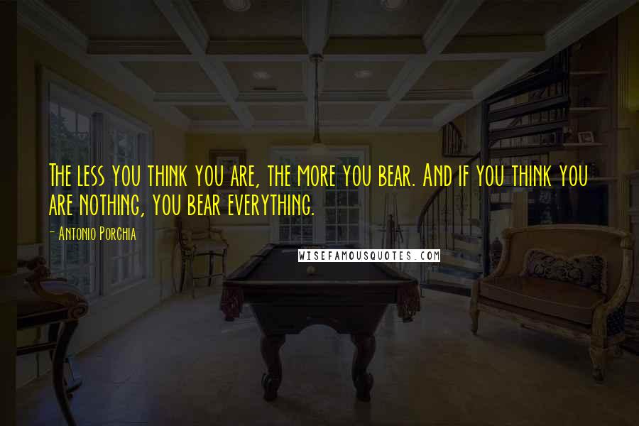 Antonio Porchia Quotes: The less you think you are, the more you bear. And if you think you are nothing, you bear everything.