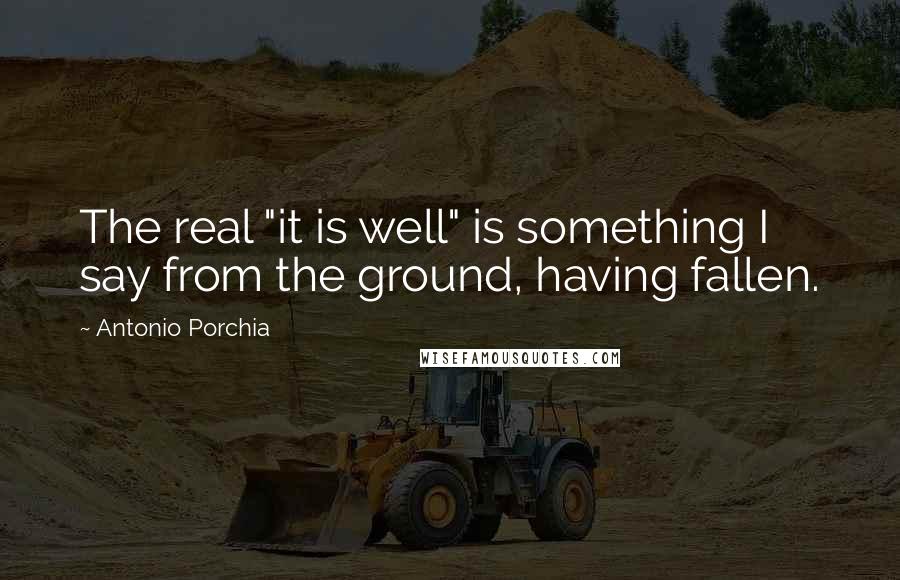 Antonio Porchia Quotes: The real "it is well" is something I say from the ground, having fallen.