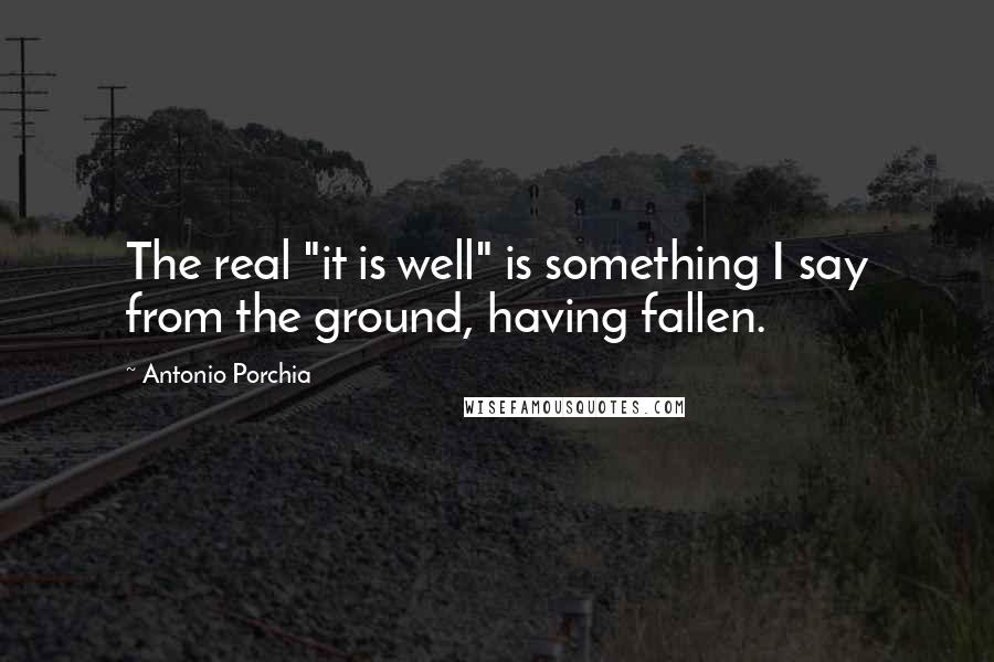 Antonio Porchia Quotes: The real "it is well" is something I say from the ground, having fallen.