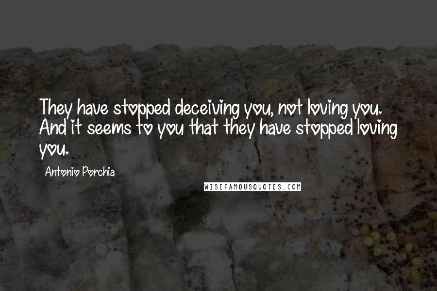 Antonio Porchia Quotes: They have stopped deceiving you, not loving you. And it seems to you that they have stopped loving you.