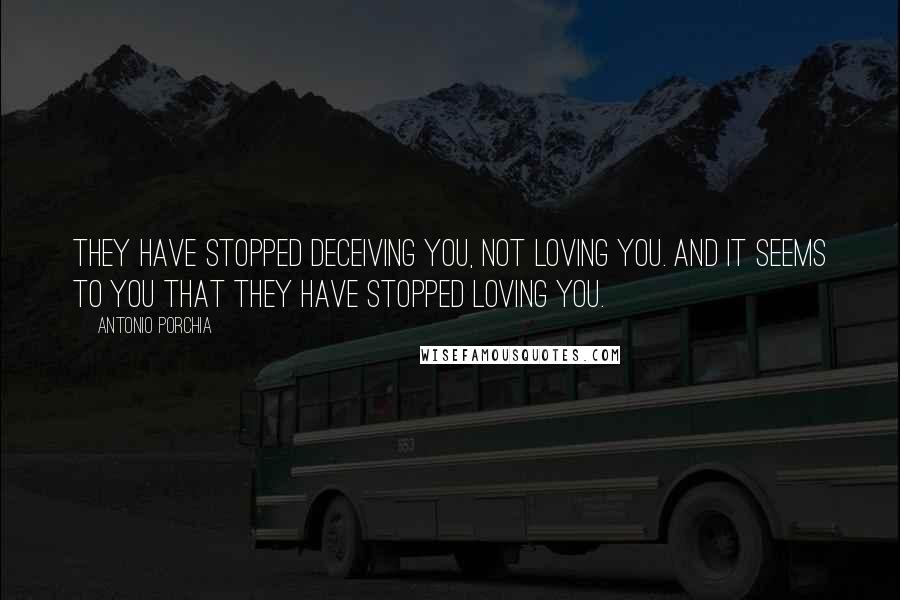 Antonio Porchia Quotes: They have stopped deceiving you, not loving you. And it seems to you that they have stopped loving you.