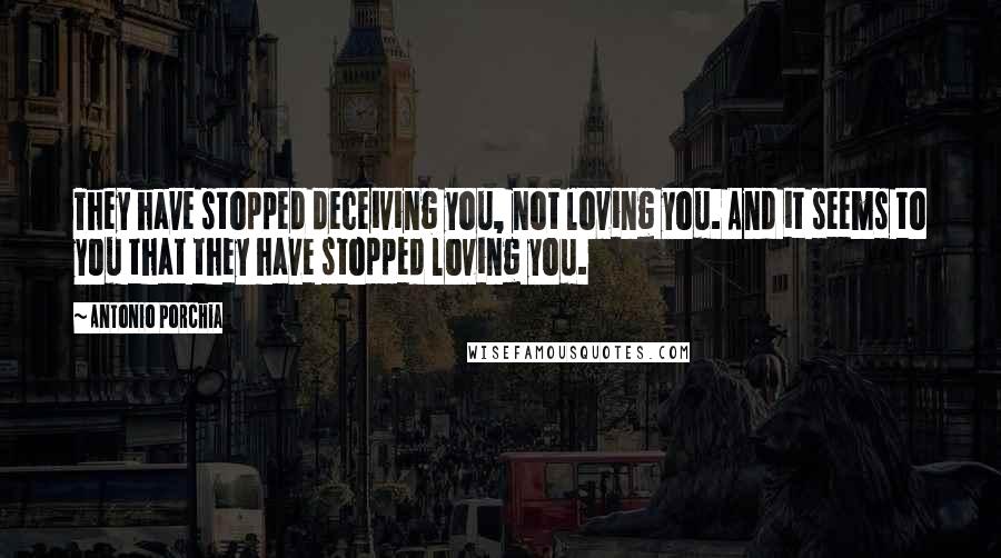 Antonio Porchia Quotes: They have stopped deceiving you, not loving you. And it seems to you that they have stopped loving you.