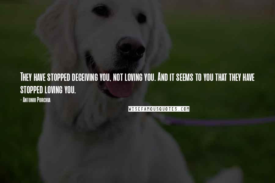 Antonio Porchia Quotes: They have stopped deceiving you, not loving you. And it seems to you that they have stopped loving you.