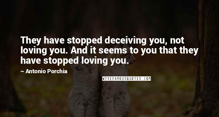 Antonio Porchia Quotes: They have stopped deceiving you, not loving you. And it seems to you that they have stopped loving you.