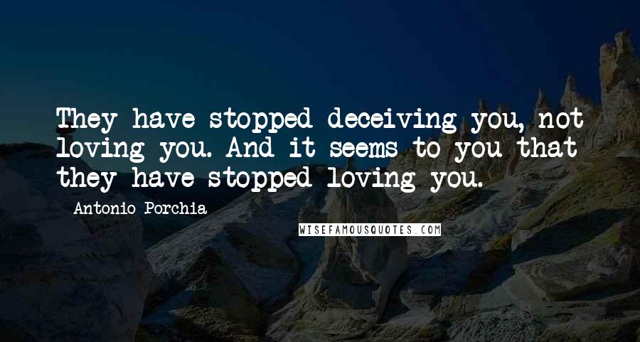 Antonio Porchia Quotes: They have stopped deceiving you, not loving you. And it seems to you that they have stopped loving you.