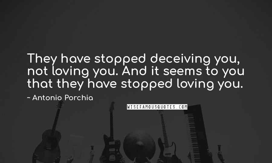 Antonio Porchia Quotes: They have stopped deceiving you, not loving you. And it seems to you that they have stopped loving you.