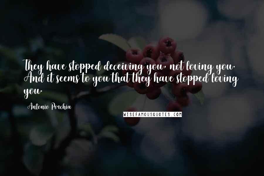 Antonio Porchia Quotes: They have stopped deceiving you, not loving you. And it seems to you that they have stopped loving you.