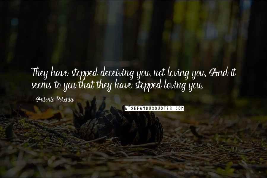 Antonio Porchia Quotes: They have stopped deceiving you, not loving you. And it seems to you that they have stopped loving you.