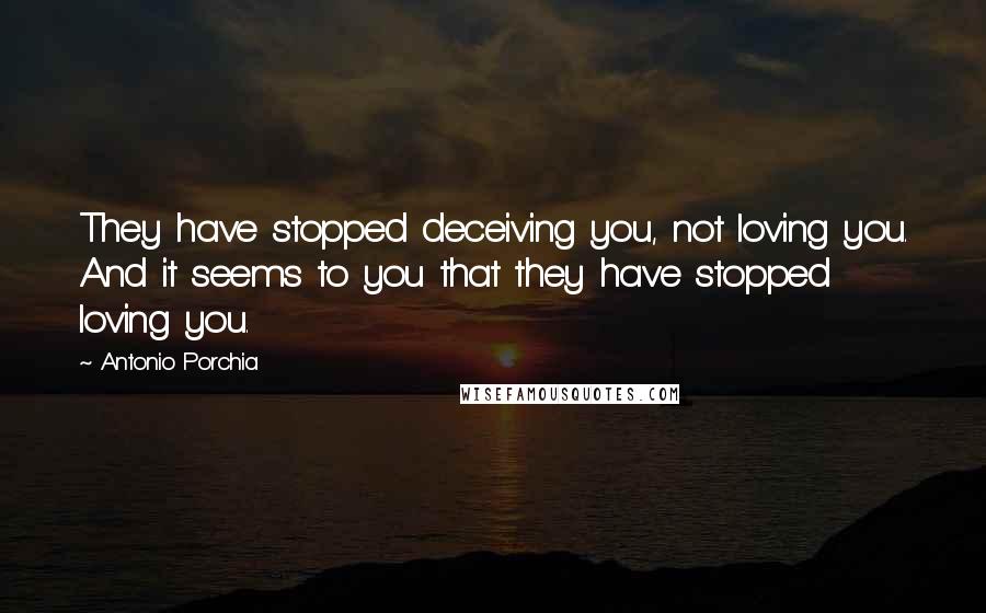 Antonio Porchia Quotes: They have stopped deceiving you, not loving you. And it seems to you that they have stopped loving you.