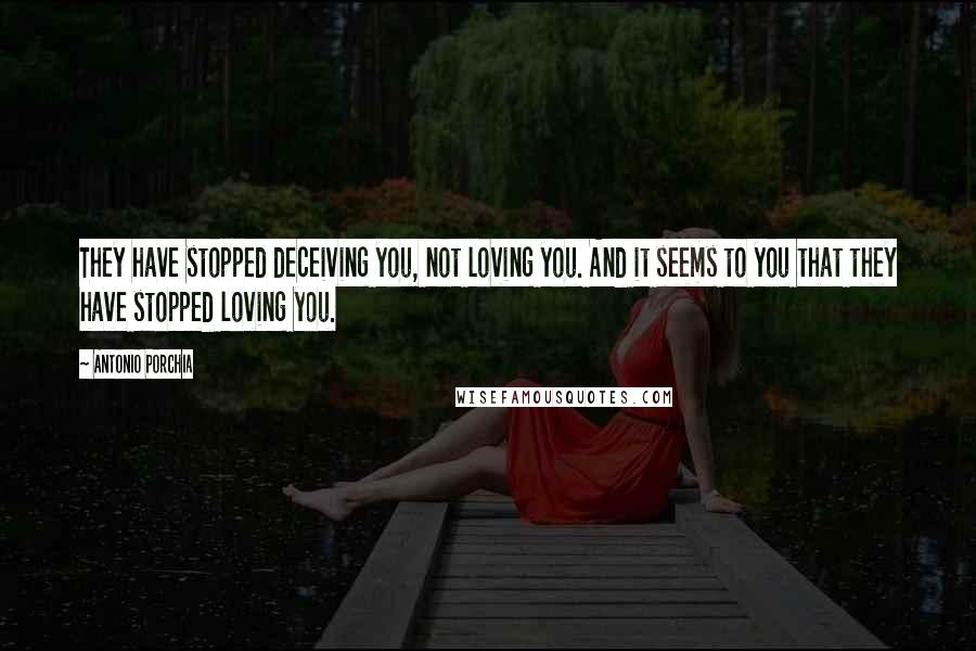 Antonio Porchia Quotes: They have stopped deceiving you, not loving you. And it seems to you that they have stopped loving you.