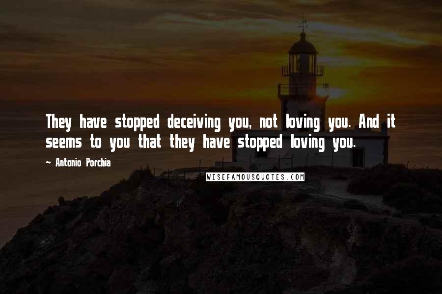 Antonio Porchia Quotes: They have stopped deceiving you, not loving you. And it seems to you that they have stopped loving you.