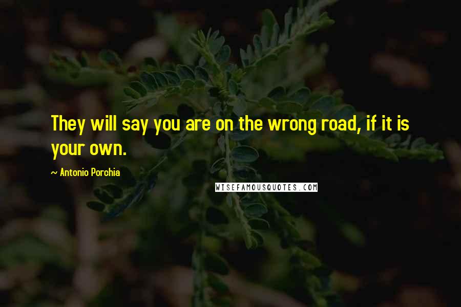 Antonio Porchia Quotes: They will say you are on the wrong road, if it is your own.