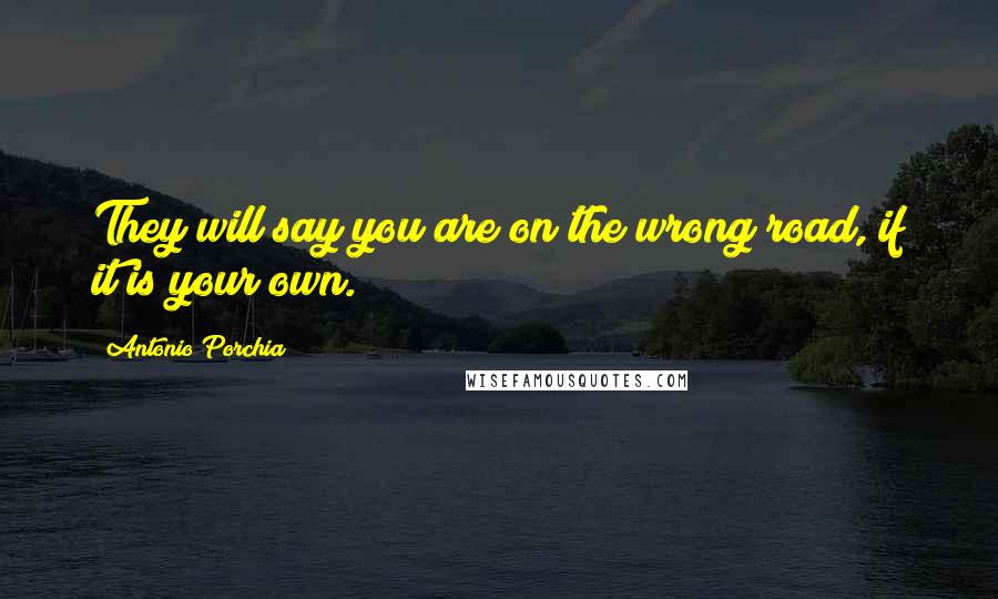 Antonio Porchia Quotes: They will say you are on the wrong road, if it is your own.