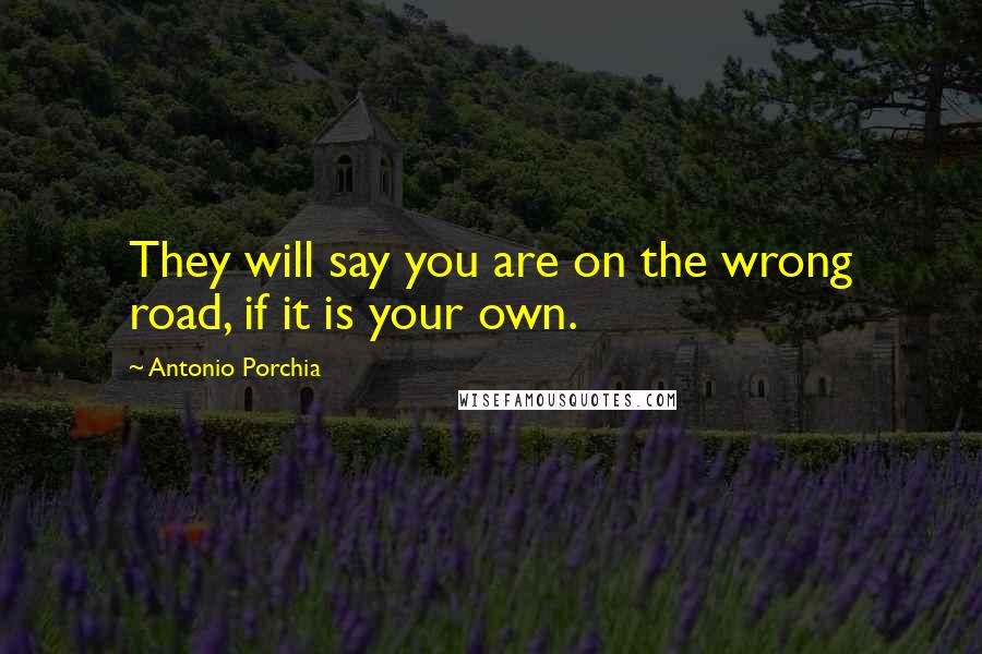 Antonio Porchia Quotes: They will say you are on the wrong road, if it is your own.