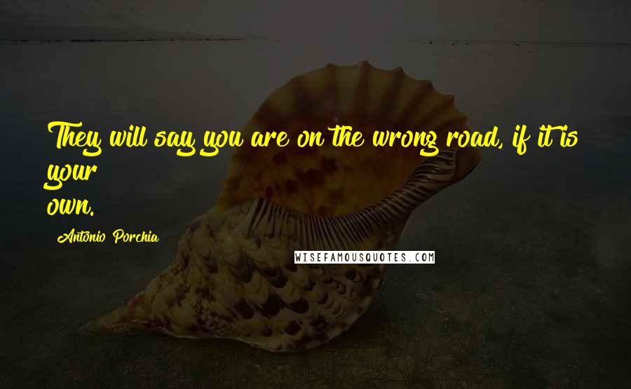 Antonio Porchia Quotes: They will say you are on the wrong road, if it is your own.