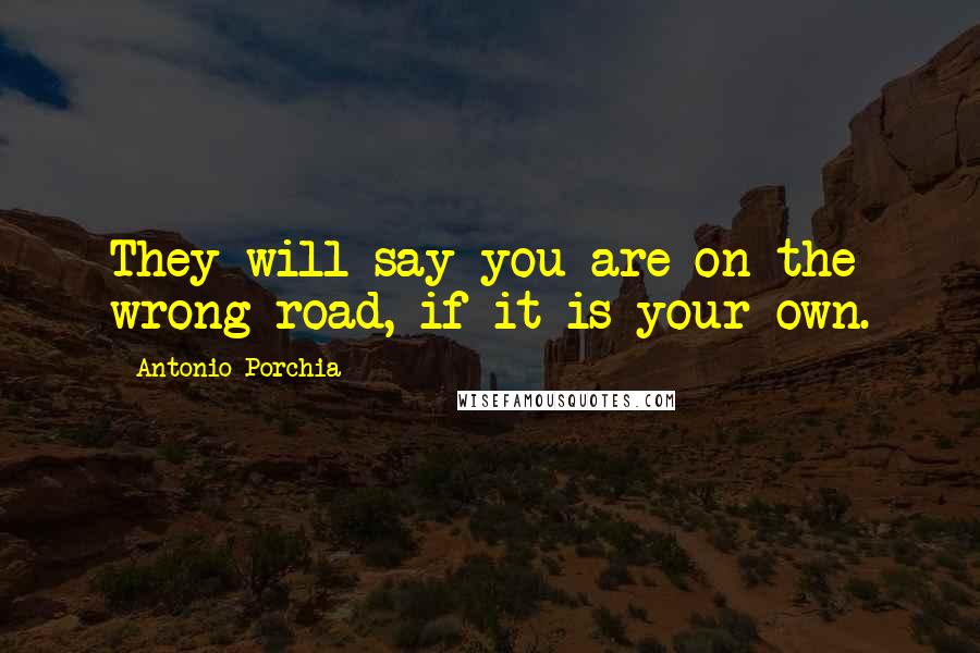 Antonio Porchia Quotes: They will say you are on the wrong road, if it is your own.