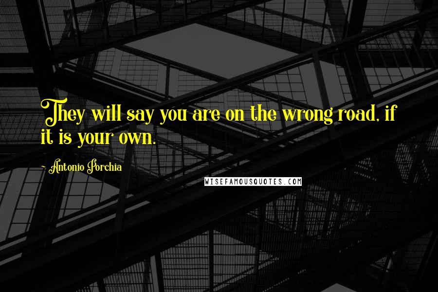 Antonio Porchia Quotes: They will say you are on the wrong road, if it is your own.