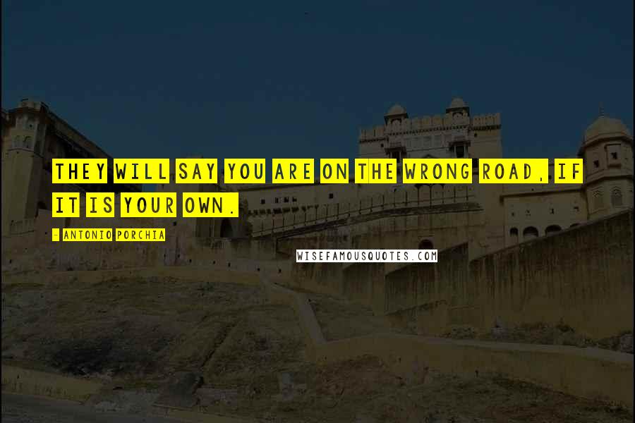 Antonio Porchia Quotes: They will say you are on the wrong road, if it is your own.