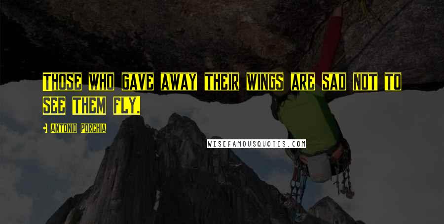 Antonio Porchia Quotes: Those who gave away their wings are sad not to see them fly.