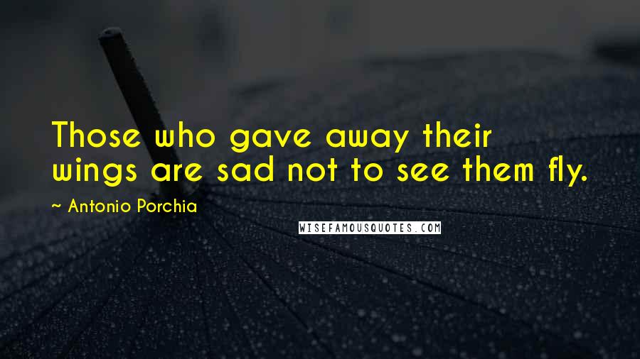 Antonio Porchia Quotes: Those who gave away their wings are sad not to see them fly.