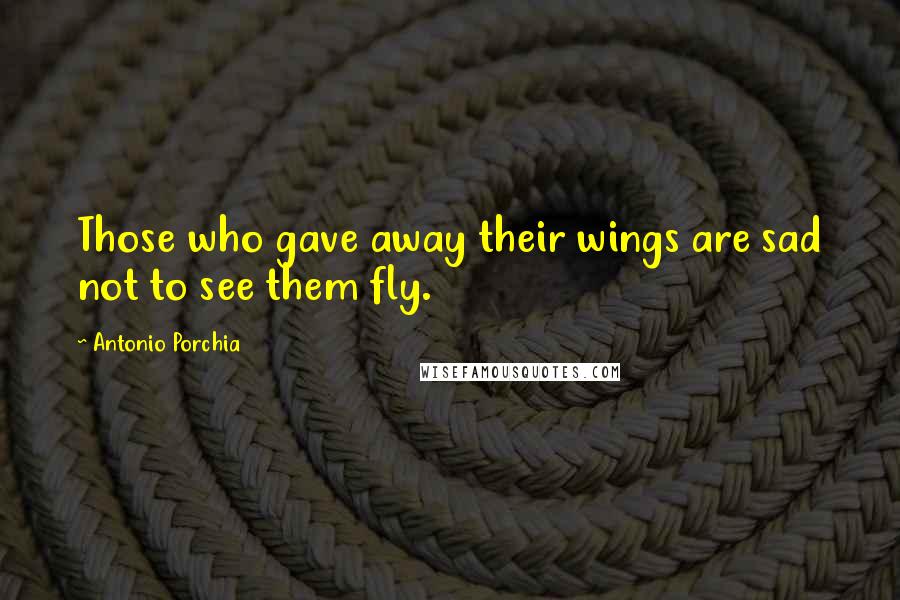 Antonio Porchia Quotes: Those who gave away their wings are sad not to see them fly.