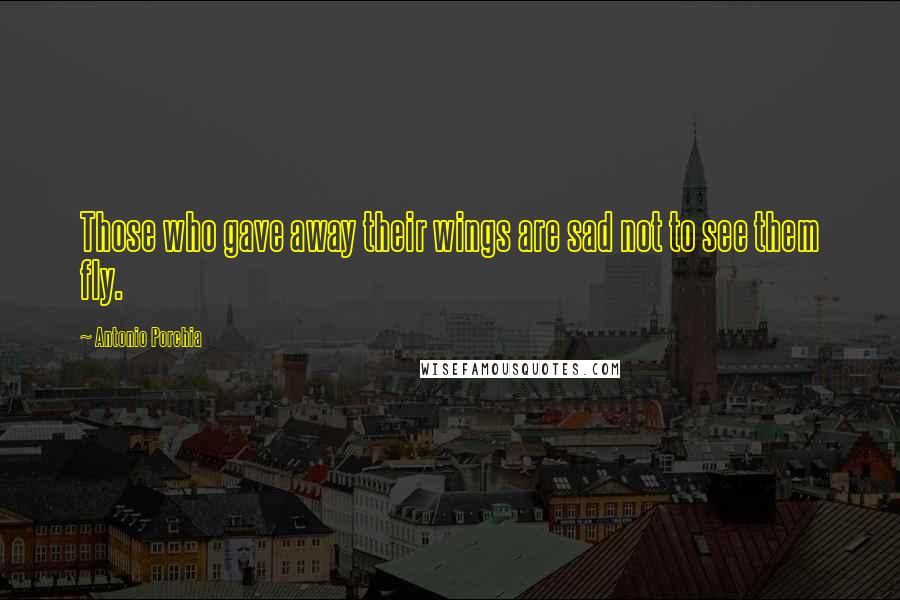 Antonio Porchia Quotes: Those who gave away their wings are sad not to see them fly.