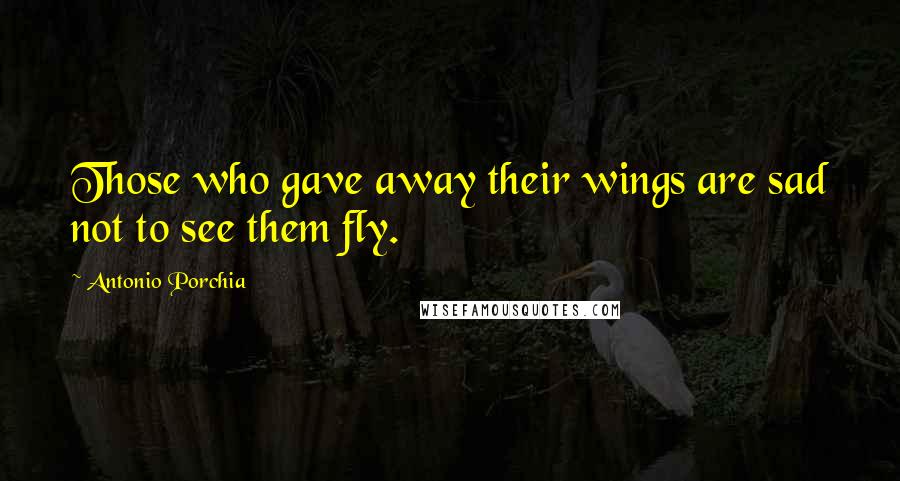 Antonio Porchia Quotes: Those who gave away their wings are sad not to see them fly.