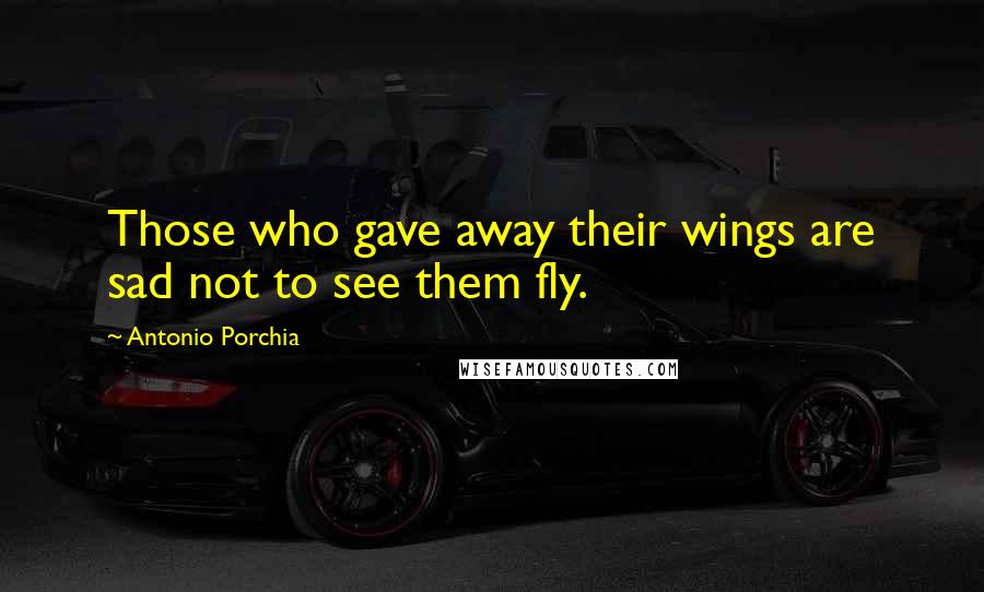 Antonio Porchia Quotes: Those who gave away their wings are sad not to see them fly.