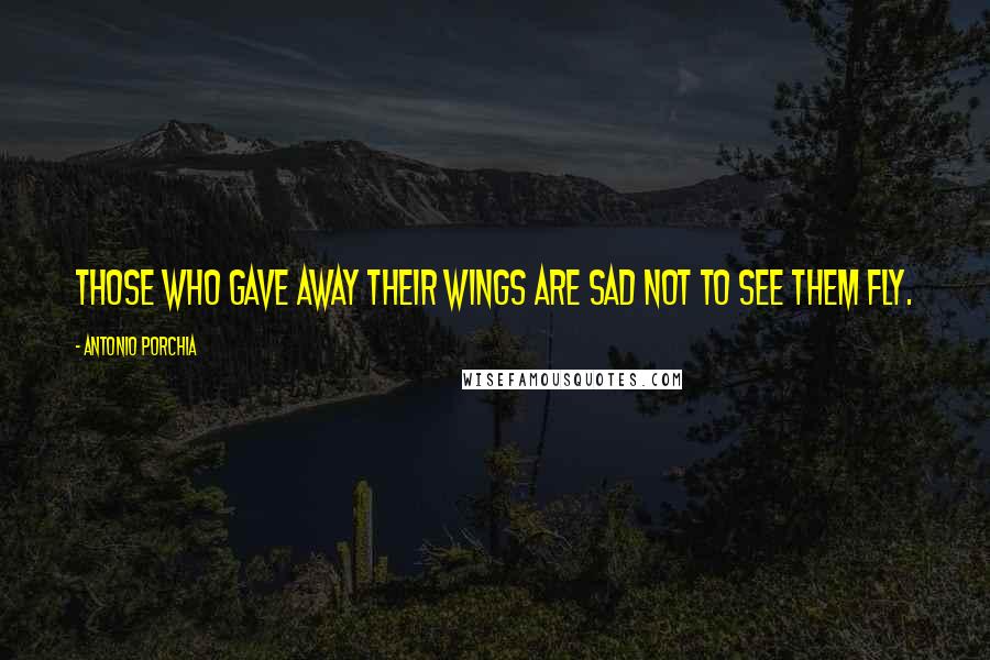 Antonio Porchia Quotes: Those who gave away their wings are sad not to see them fly.