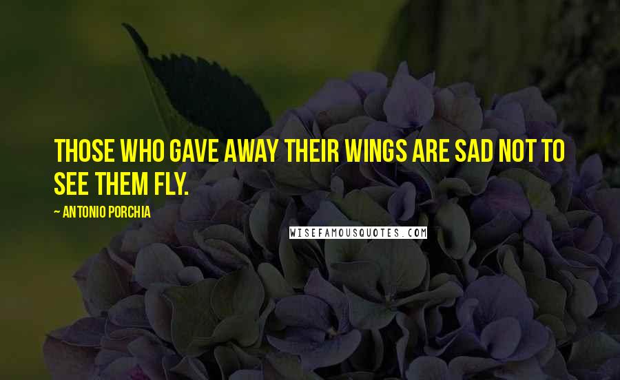 Antonio Porchia Quotes: Those who gave away their wings are sad not to see them fly.