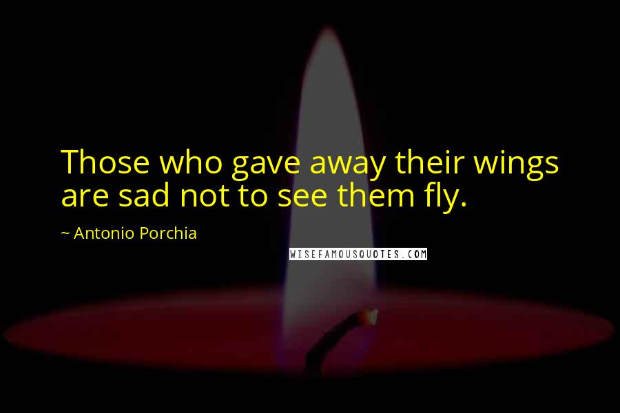 Antonio Porchia Quotes: Those who gave away their wings are sad not to see them fly.