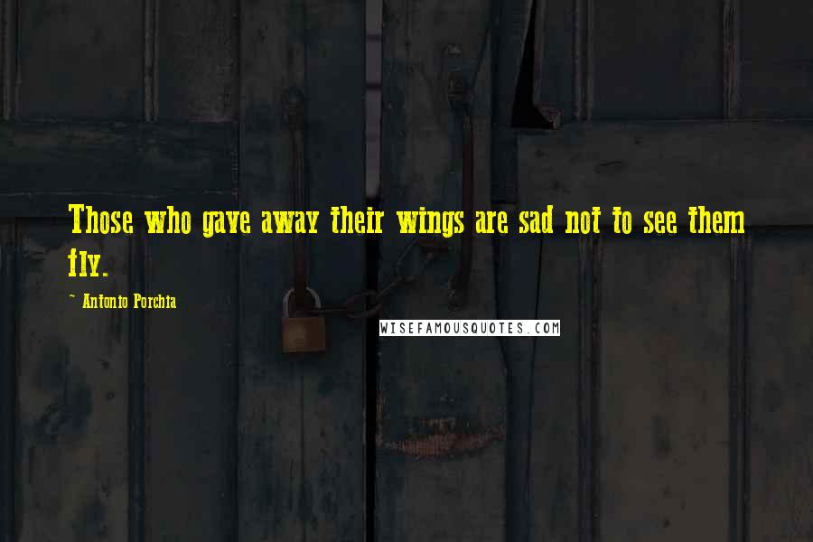 Antonio Porchia Quotes: Those who gave away their wings are sad not to see them fly.