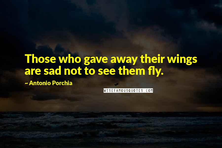 Antonio Porchia Quotes: Those who gave away their wings are sad not to see them fly.