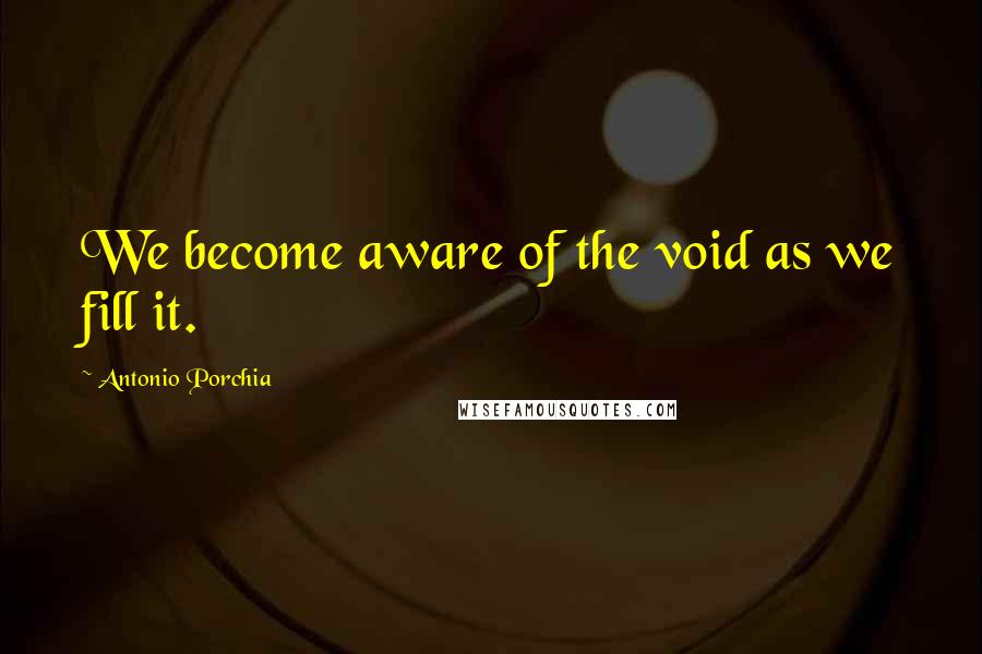 Antonio Porchia Quotes: We become aware of the void as we fill it.