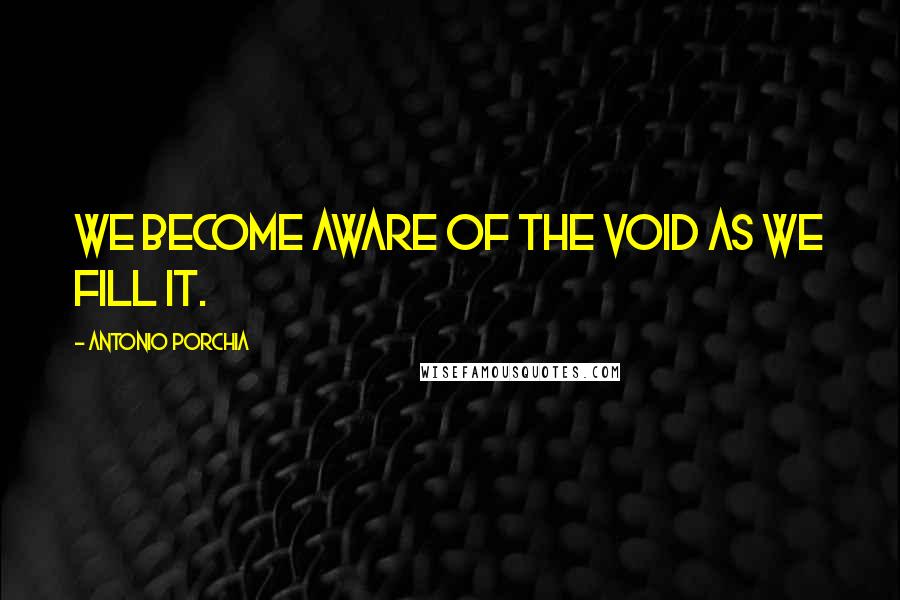 Antonio Porchia Quotes: We become aware of the void as we fill it.