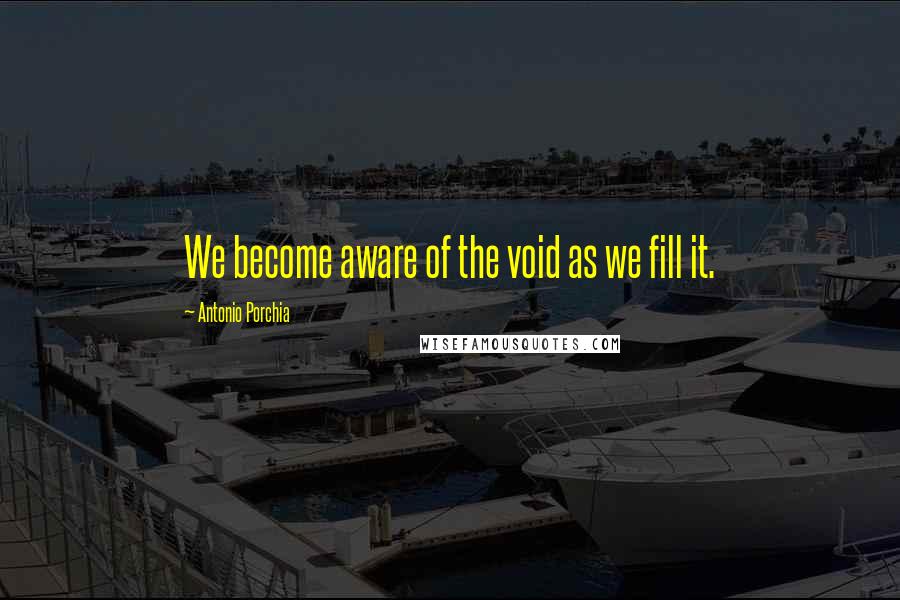 Antonio Porchia Quotes: We become aware of the void as we fill it.