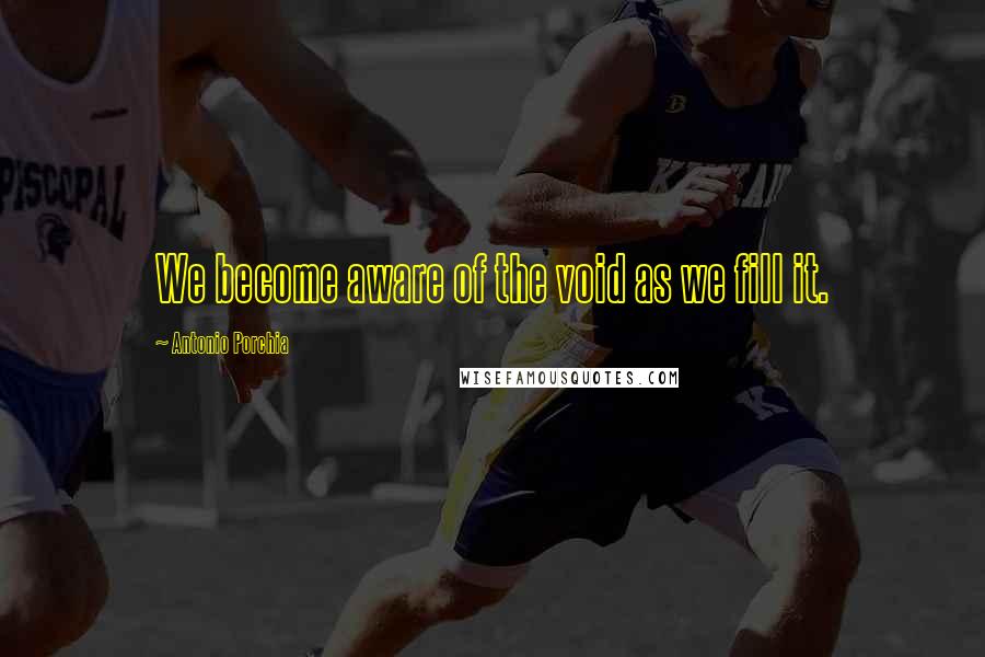 Antonio Porchia Quotes: We become aware of the void as we fill it.