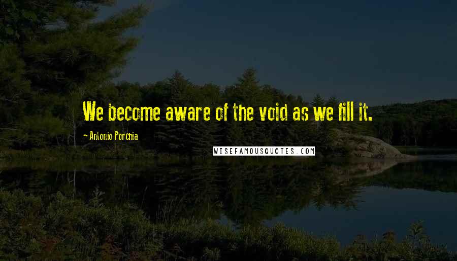 Antonio Porchia Quotes: We become aware of the void as we fill it.