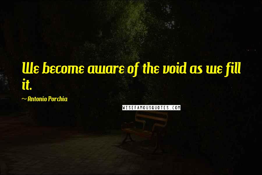 Antonio Porchia Quotes: We become aware of the void as we fill it.