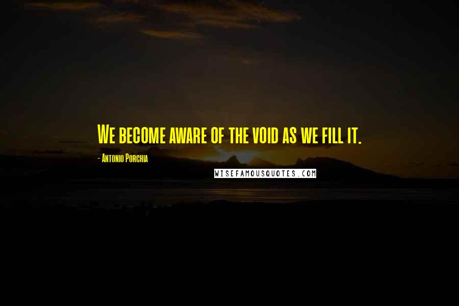 Antonio Porchia Quotes: We become aware of the void as we fill it.